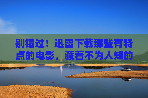 别错过!迅雷下载那些有特点的电影,藏着不为人知的惊喜,迅雷下载有特点电影,藏着不为人知的惊喜 别错过!迅雷下载那些有特点的电影,藏着不为人知的惊喜,迅雷下载有特点电影,藏着不为人知的惊喜