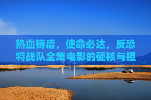 热血铸盾，使命必达，反恐特战队全集电影的硬核与担当，热血铸盾，反恐特战队全集电影的硬核担当
