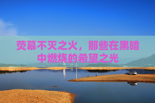 荧幕不灭之火,那些在黑暗中燃烧的希望之光 荧幕不灭之火,那些在黑暗中燃烧的希望之光