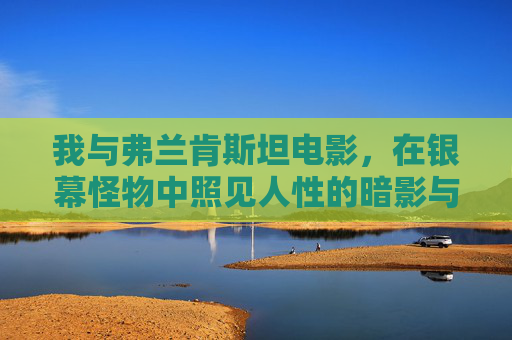 我与弗兰肯斯坦电影，在银幕怪物中照见人性的暗影与光，弗兰肯斯坦银幕怪影，照见人性的暗与光