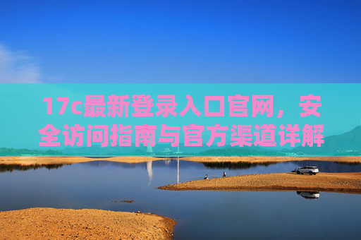 17c最新登录入口官网，安全访问指南与官方渠道详解，17c最新官方登录入口安全访问指南