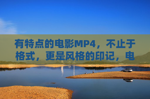 有特点的电影MP4，不止于格式，更是风格的印记，电影MP4，不止于格式，是风格印记