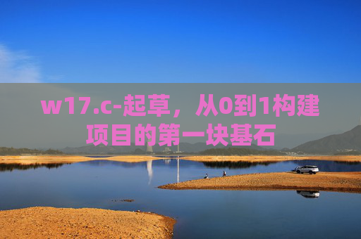 w17.c-起草,从0到1构建项目的第一块基石 w17.c-起草,从0到1构建项目的第一块基石