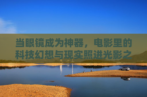当眼镜成为神器,电影里的科技幻想与现实照进光影之间 当眼镜成为神器,电影里的科技幻想与现实照进光影之间