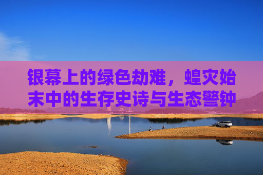 银幕上的绿色劫难，蝗灾始末中的生存史诗与生态警钟，银幕绿色劫难，蝗灾中的生存史诗与生态警钟