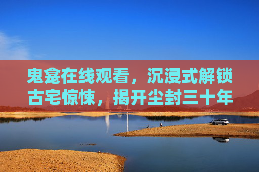 鬼龛在线观看,沉浸式解锁古宅惊悚,揭开尘封三十年的秘密,鬼龛惊魂,沉浸式解锁古宅尘封三十年的秘密 鬼龛在线观看,沉浸式解锁古宅惊悚,揭开尘封三十年的秘密,鬼龛惊魂,沉浸式解锁古宅尘封三十年的秘密