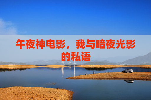 午夜神电影,我与暗夜光影的私语 午夜神电影,我与暗夜光影的私语