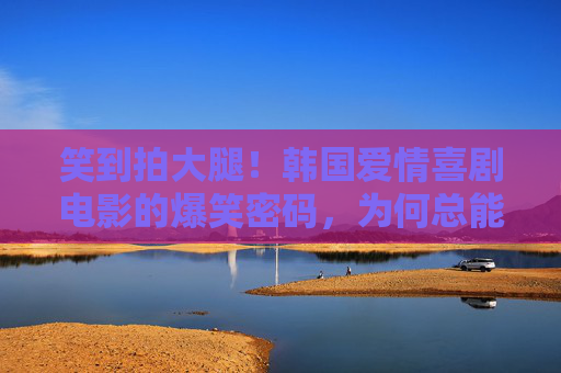 笑到拍大腿！韩国爱情喜剧电影的爆笑密码，为何总能精准戳中笑点？韩国爱情喜剧，爆笑密码如何精准戳中笑点？