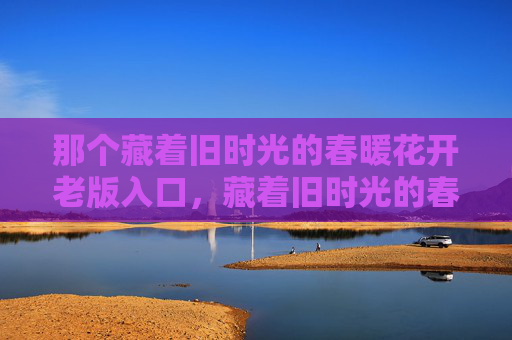 那个藏着旧时光的春暖花开老版入口,藏着旧时光的春暖花开入口 那个藏着旧时光的春暖花开老版入口,藏着旧时光的春暖花开入口