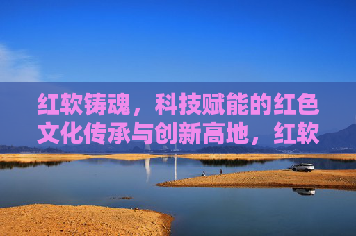 红软铸魂,科技赋能的红色文化传承与创新高地,红软铸魂 科技赋能 红色文化传承创新高地 红软铸魂,科技赋能的红色文化传承与创新高地,红软铸魂 科技赋能 红色文化传承创新高地