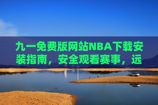 九一免费版网站NBA下载安装指南,安全观看赛事,远离侵权风险,九一免费版NBA下载安装指南,安全观看赛事,远离侵权风险 九一免费版网站NBA下载安装指南,安全观看赛事,远离侵权风险,九一免费版NBA下载安装指南,安全观看赛事,远离侵权风险