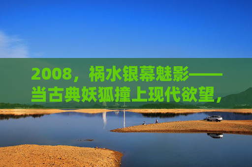 2008,祸水银幕魅影——当古典妖狐撞上现代欲望,2008银幕祸水,古典妖狐的现代欲望魅影 2008,祸水银幕魅影——当古典妖狐撞上现代欲望,2008银幕祸水,古典妖狐的现代欲望魅影