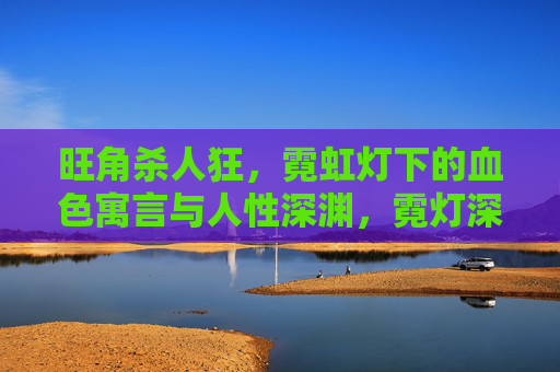 旺角杀人狂,霓虹灯下的血色寓言与人性深渊,霓灯深渊,旺角杀人狂的血色寓言 旺角杀人狂,霓虹灯下的血色寓言与人性深渊,霓灯深渊,旺角杀人狂的血色寓言