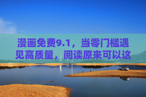 漫画免费9.1,当零门槛遇见高质量,阅读原来可以这么甜 漫画免费9.1,当零门槛遇见高质量,阅读原来可以这么甜