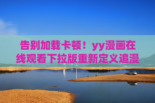 告别加载卡顿!yy漫画在线观看下拉版重新定义追漫新体验 告别加载卡顿!yy漫画在线观看下拉版重新定义追漫新体验