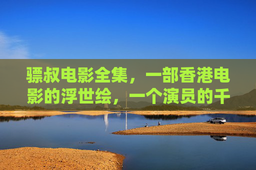 骠叔电影全集,一部香港电影的浮世绘,一个演员的千面江湖,骠叔的千面江湖,香港电影的浮世绘 骠叔电影全集,一部香港电影的浮世绘,一个演员的千面江湖,骠叔的千面江湖,香港电影的浮世绘