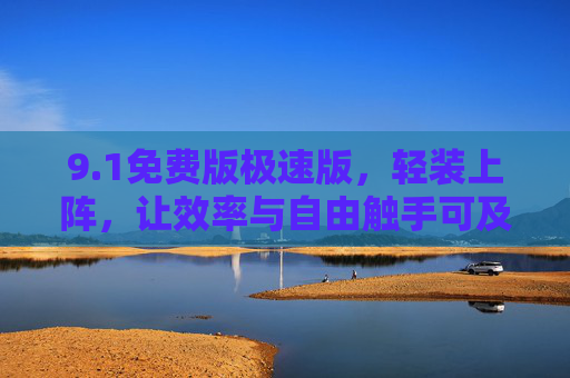 9.1免费版极速版,轻装上阵,让效率与自由触手可及,1免费极速版,轻装上阵,效率自由触手可及 9.1免费版极速版,轻装上阵,让效率与自由触手可及,1免费极速版,轻装上阵,效率自由触手可及