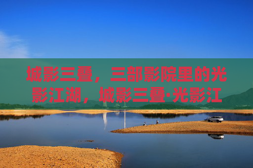 城影三叠，三部影院里的光影江湖，城影三叠·光影江湖