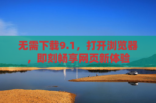 无需下载9.1,打开浏览器,即刻畅享网页新体验 无需下载9.1,打开浏览器,即刻畅享网页新体验