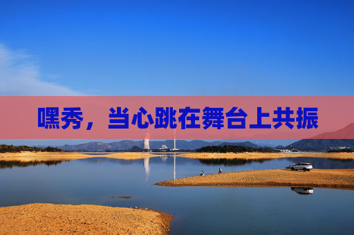 嘿秀，当心跳在舞台上共振