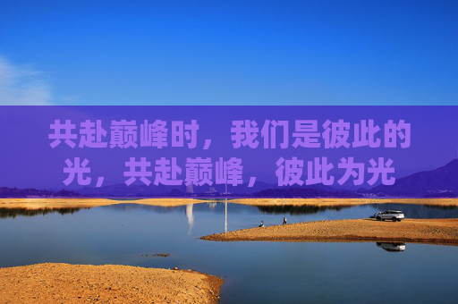 共赴巅峰时，我们是彼此的光，共赴巅峰，彼此为光