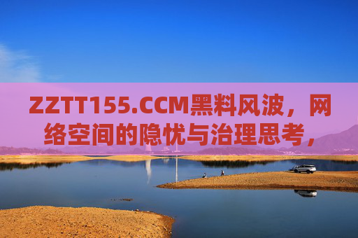ZZTT155.CCM黑料风波,网络空间的隐忧与治理思考,ZZTT155.CCM黑料风波,网络空间隐忧与治理思考 ZZTT155.CCM黑料风波,网络空间的隐忧与治理思考,ZZTT155.CCM黑料风波,网络空间隐忧与治理思考