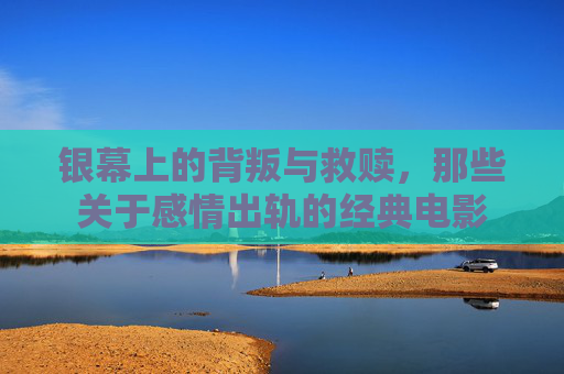 银幕上的背叛与救赎，那些关于感情出轨的经典电影
