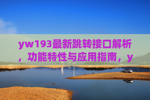 yw193最新跳转接口解析,功能特性与应用指南,yw193最新跳转接口解析,功能特性与应用指南 yw193最新跳转接口解析,功能特性与应用指南,yw193最新跳转接口解析,功能特性与应用指南