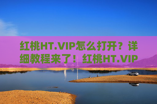 红桃HT.VIP怎么打开?详细教程来了!红桃HT.VIP怎么打开?详细教程来了! 红桃HT.VIP怎么打开?详细教程来了!红桃HT.VIP怎么打开?详细教程来了!