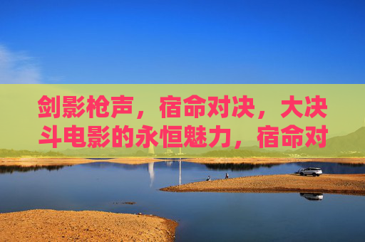 剑影枪声，宿命对决，大决斗电影的永恒魅力，宿命对决，剑影枪声，大决斗电影的永恒魅力
