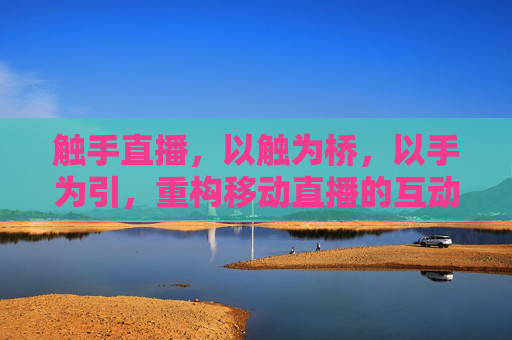 触手直播,以触为桥,以手为引,重构移动直播的互动新生态,触手直播,重构移动直播互动新生态 触手直播,以触为桥,以手为引,重构移动直播的互动新生态,触手直播,重构移动直播互动新生态
