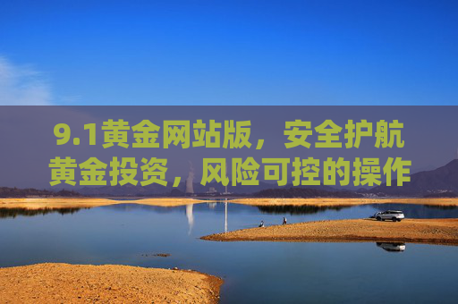 9.1黄金网站版,安全护航黄金投资,风险可控的操作指南,1黄金网站版,安全护航黄金投资,风险可控操作指南 9.1黄金网站版,安全护航黄金投资,风险可控的操作指南,1黄金网站版,安全护航黄金投资,风险可控操作指南