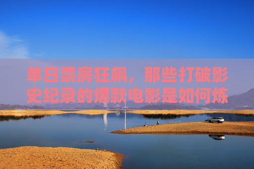单日票房狂飙,那些打破影史纪录的爆款电影是如何炼成的?单日票房狂飙,爆款电影炼成影史纪录的秘诀 单日票房狂飙,那些打破影史纪录的爆款电影是如何炼成的?单日票房狂飙,爆款电影炼成影史纪录的秘诀