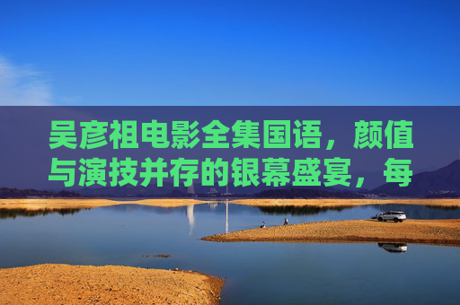 吴彦祖电影全集国语,颜值与演技并存的银幕盛宴,每一部都是经典,吴彦祖电影全集国语,颜值演技双绝的银幕经典 吴彦祖电影全集国语,颜值与演技并存的银幕盛宴,每一部都是经典,吴彦祖电影全集国语,颜值演技双绝的银幕经典
