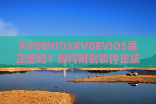 XVDEVIOSXVDEVIOS是正版吗?如何辨别软件正版性与风险防范,XVDEVIOSXVDEVIOS正版性辨别与风险防范 XVDEVIOSXVDEVIOS是正版吗?如何辨别软件正版性与风险防范,XVDEVIOSXVDEVIOS正版性辨别与风险防范