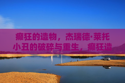 癫狂的造物,杰瑞德·莱托小丑的破碎与重生,癫狂造物,杰瑞德·莱托小丑的破碎与重生 癫狂的造物,杰瑞德·莱托小丑的破碎与重生,癫狂造物,杰瑞德·莱托小丑的破碎与重生