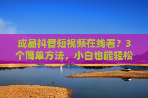 成品抖音短视频在线看?3个简单方法,小白也能轻松搞定!成品抖音短视频在线看?3个简单方法,小白轻松搞定! 成品抖音短视频在线看?3个简单方法,小白也能轻松搞定!成品抖音短视频在线看?3个简单方法,小白轻松搞定!