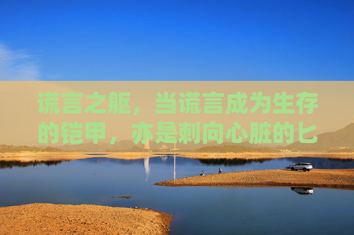 谎言之躯,当谎言成为生存的铠甲,亦是刺向心脏的匕首,谎言之躯,生存的铠甲,心脏的匕首 谎言之躯,当谎言成为生存的铠甲,亦是刺向心脏的匕首,谎言之躯,生存的铠甲,心脏的匕首
