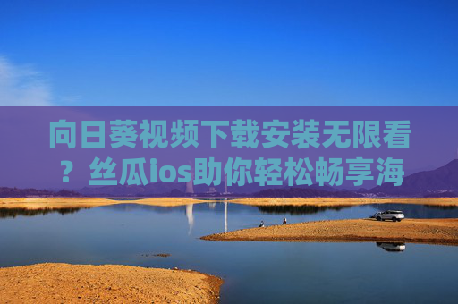 向日葵视频下载安装无限看？丝瓜ios助你轻松畅享海量影视资源！丝瓜ios，向日葵视频无限看，畅享海量影视资源