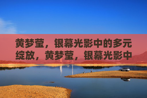黄梦莹,银幕光影中的多元绽放,黄梦莹,银幕光影中的多元绽放 黄梦莹,银幕光影中的多元绽放,黄梦莹,银幕光影中的多元绽放