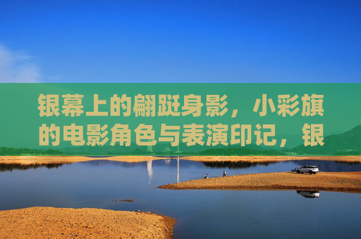 银幕上的翩跹身影,小彩旗的电影角色与表演印记,银幕翩跹,小彩旗的角色与表演印记 银幕上的翩跹身影,小彩旗的电影角色与表演印记,银幕翩跹,小彩旗的角色与表演印记