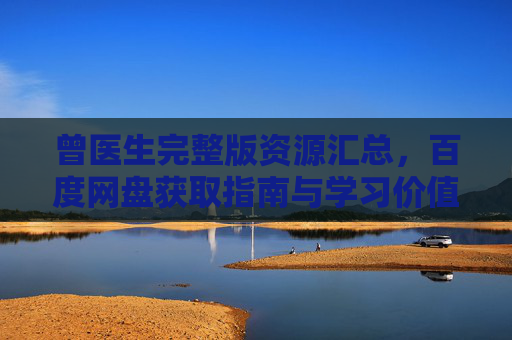 曾医生完整版资源汇总，百度网盘获取指南与学习价值解析，曾医生完整版资源汇总，百度网盘获取指南与学习价值解析