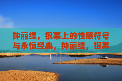 钟丽缇，银幕上的性感符号与永恒经典，钟丽缇，银幕性感符号与永恒经典