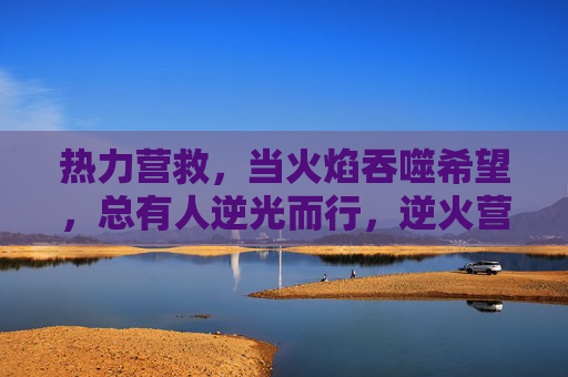 热力营救，当火焰吞噬希望，总有人逆光而行，逆火营救