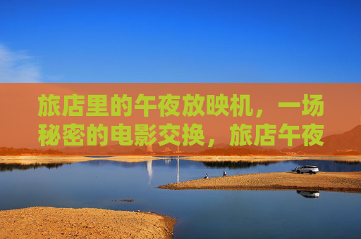 旅店里的午夜放映机，一场秘密的电影交换，旅店午夜放映机，秘密的电影交换