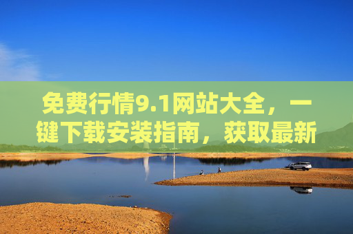 免费行情9.1网站大全,一键下载安装指南,获取最新市场动态,免费行情9.1网站大全,一键下载安装指南,获取最新市场动态 免费行情9.1网站大全,一键下载安装指南,获取最新市场动态,免费行情9.1网站大全,一键下载安装指南,获取最新市场动态