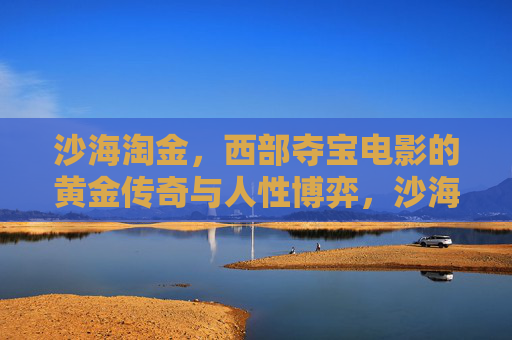 沙海淘金,西部夺宝电影的黄金传奇与人性博弈,沙海淘金,西部夺宝电影的黄金传奇与人性博弈 沙海淘金,西部夺宝电影的黄金传奇与人性博弈,沙海淘金,西部夺宝电影的黄金传奇与人性博弈