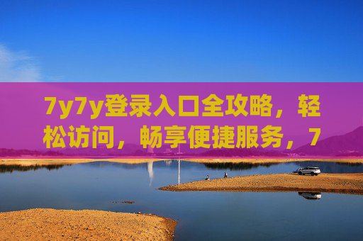 7y7y登录入口全攻略，轻松访问，畅享便捷服务，7y7y登录入口全攻略，轻松访问畅享便捷服务