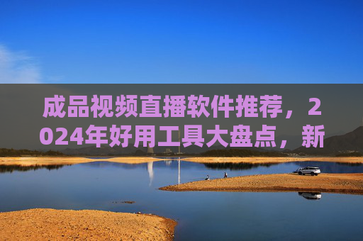 成品视频直播软件推荐，2024年好用工具大盘点，新手也能轻松上手！2024成品视频直播软件推荐，好用工具大盘点，新手轻松上手！