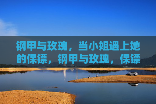 钢甲与玫瑰,当小姐遇上她的保镖,钢甲与玫瑰,保镖与小姐 钢甲与玫瑰,当小姐遇上她的保镖,钢甲与玫瑰,保镖与小姐